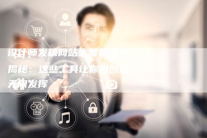 设计师发稿网站必备软件大揭秘：这些工具让你的创意无限发挥-直编软文营销网