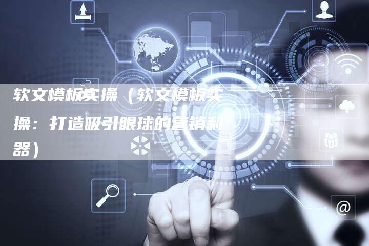 软文模板实操(软文模板实操:打造吸引眼球的营销利器)-直编软文营销网