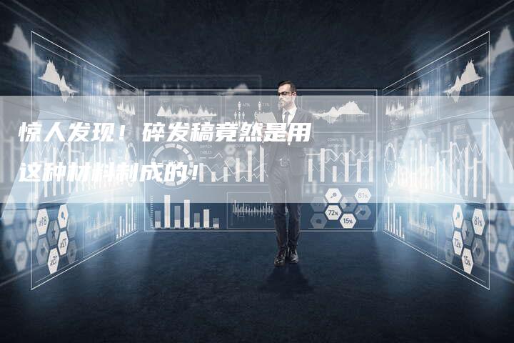 惊人发现！碎发稿竟然是用这种材料制成的！