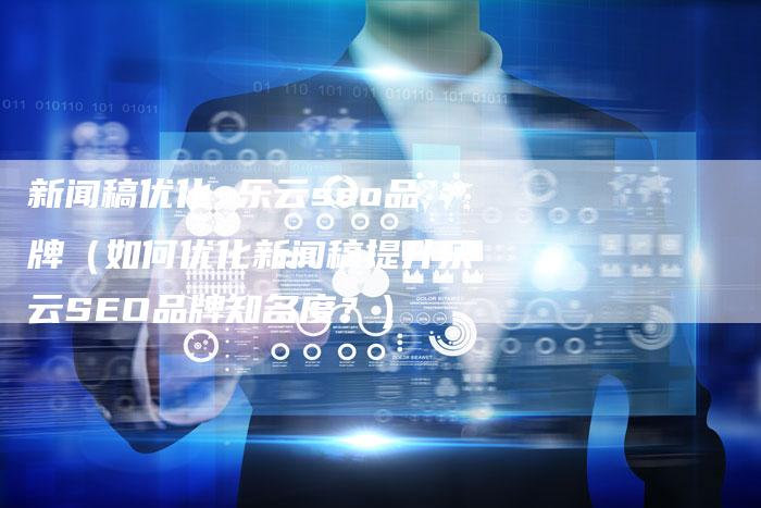 新闻稿优化 乐云seo品牌（如何优化新闻稿提升乐云SEO品牌知名度？）-直编软文营销网