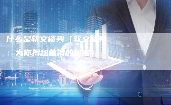什么是软文谈判（软文谈判：为你揭秘营销的秘密）