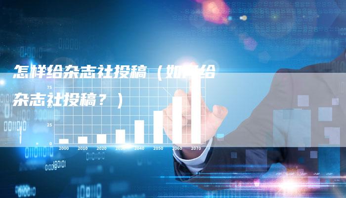 怎样给杂志社投稿（如何给杂志社投稿？）-直编软文营销网