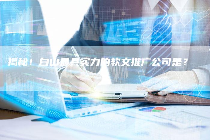 揭秘！白山最具实力的软文推广公司是？-直编软文营销网
