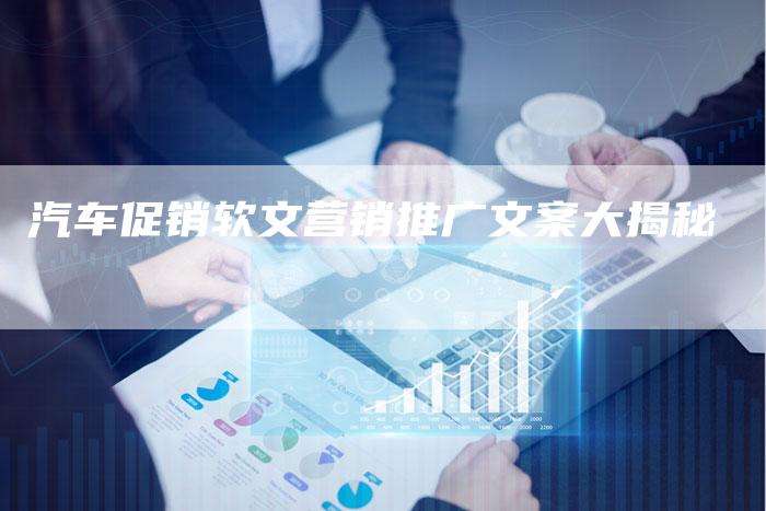 汽车促销软文营销推广文案大揭秘-直编软文营销网