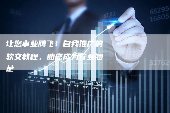 让您事业腾飞!自我推广的软文教程,助您成为行业翘楚-直编软文营销网