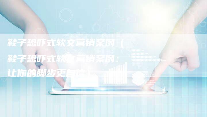 鞋子恐吓式软文营销案例（鞋子恐吓式软文营销案例：让你的脚步更自信）-直编软文营销网