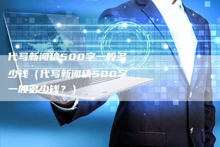 代写新闻稿500字一般多少钱（代写新闻稿500字一般多少钱？）
