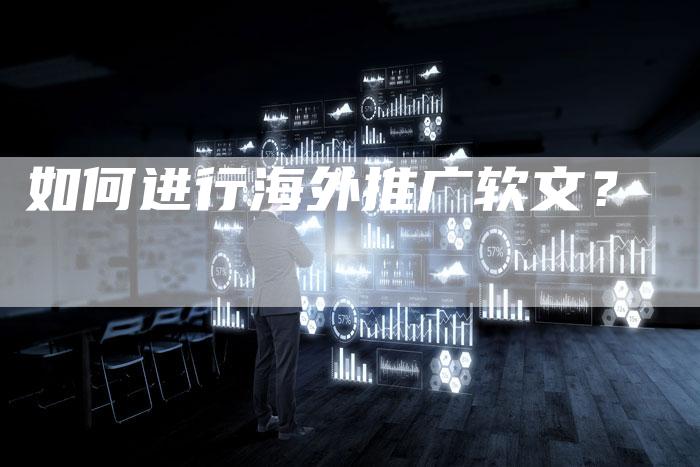如何进行海外推广软文？-直编软文营销网