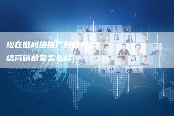 现在做网络推广好做吗(网络营销前景怎么样)