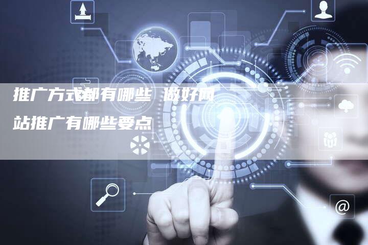 推广方式都有哪些 做好网站推广有哪些要点-直编软文营销网