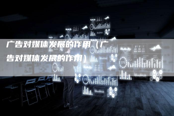 广告对媒体发展的作用（广告对媒体发展的作用）-直编软文营销网