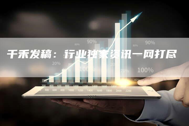 千禾发稿:行业独家资讯一网打尽-直编软文营销网