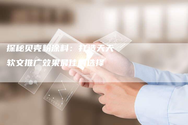 探秘贝壳粉涂料：打造天天软文推广效果最佳的选择
