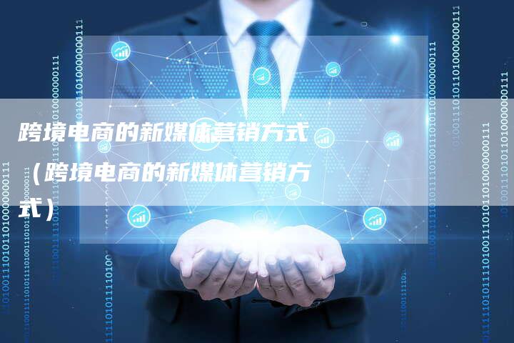 跨境电商的新媒体营销方式（跨境电商的新媒体营销方式）-直编软文营销网