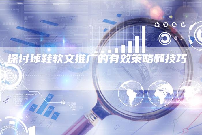 探讨球鞋软文推广的有效策略和技巧
