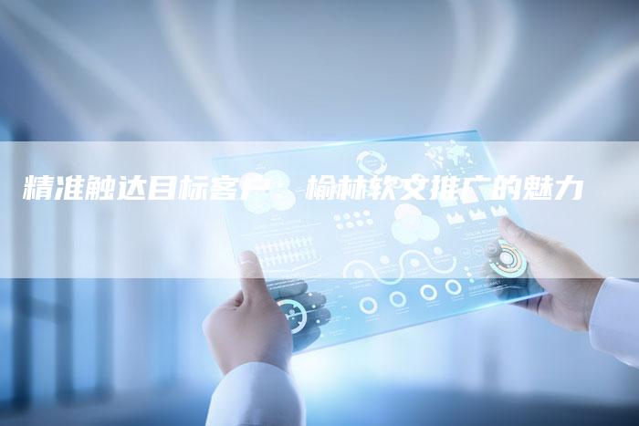 精准触达目标客户：榆林软文推广的魅力-直编软文营销网