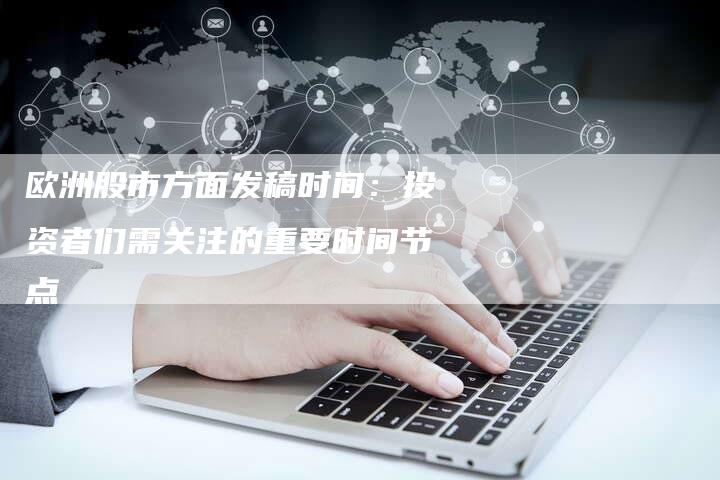 欧洲股市方面发稿时间:投资者们需关注的重要时间节点-直编软文营销网