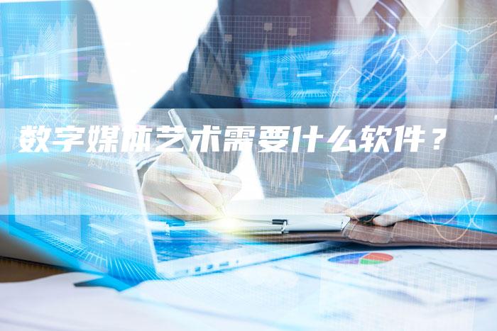 数字媒体艺术需要什么软件？-直编软文营销网