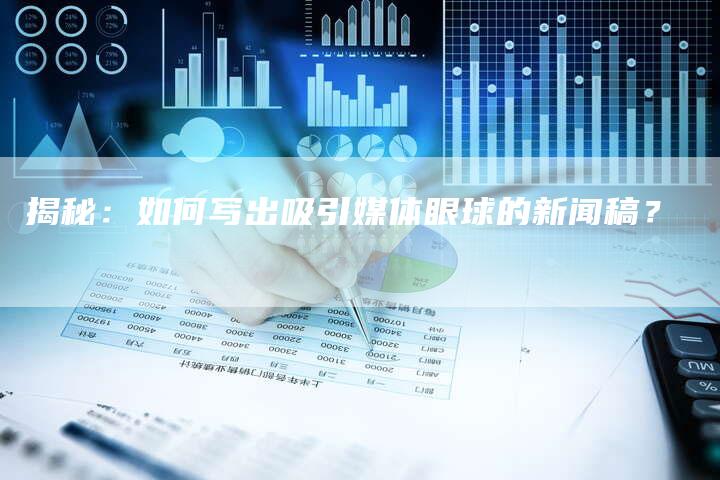 揭秘：如何写出吸引媒体眼球的新闻稿？-直编软文营销网