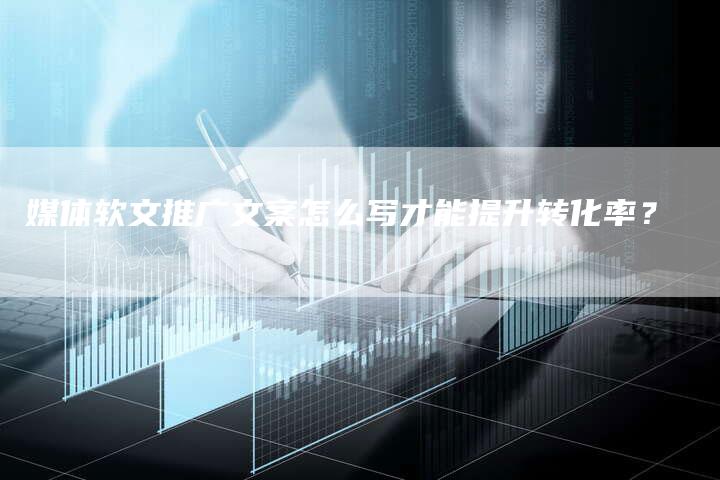 媒体软文推广文案怎么写才能提升转化率？-直编软文营销网