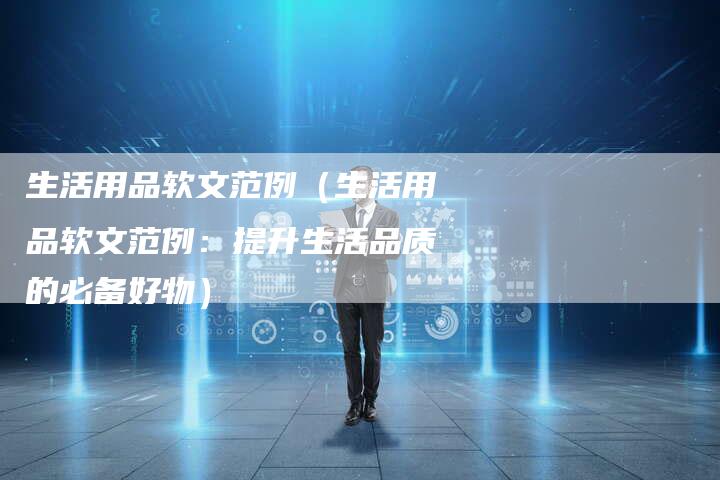 生活用品软文范例（生活用品软文范例：提升生活品质的必备好物）-直编软文营销网