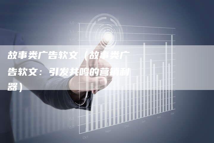 故事类广告软文（故事类广告软文：引发共鸣的营销利器）