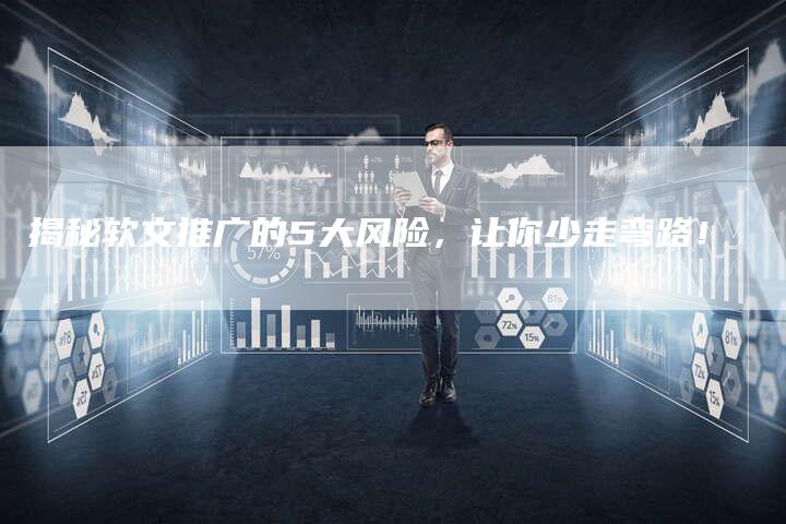 揭秘软文推广的5大风险，让你少走弯路！-直编软文营销网