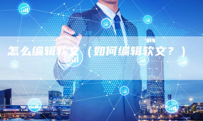怎么编辑软文（如何编辑软文？）-直编软文营销网