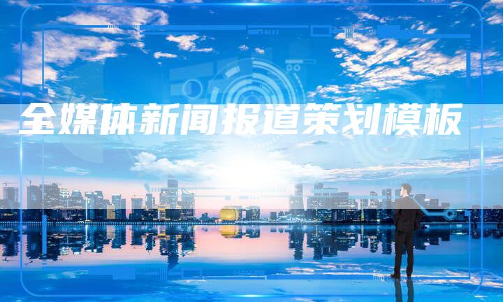 全媒体新闻报道策划模板-直编软文营销网