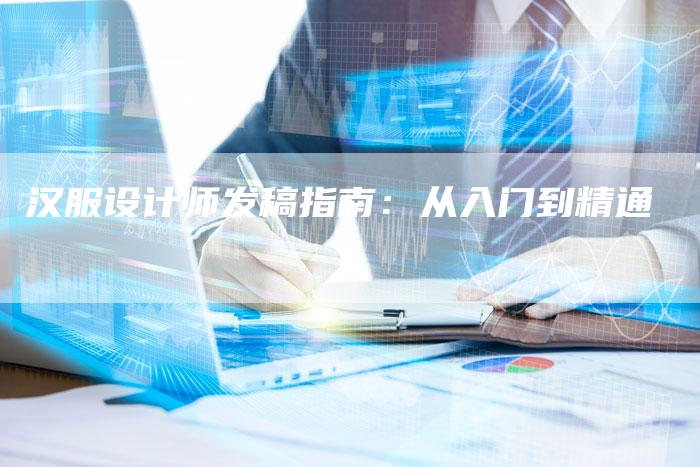 汉服设计师发稿指南：从入门到精通-直编软文营销网