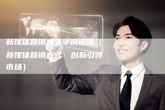 新媒体营销方式举例说明（新媒体营销方式：创新引领市场）-直编软文营销网