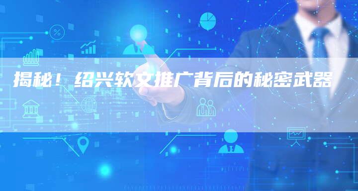 揭秘！绍兴软文推广背后的秘密武器