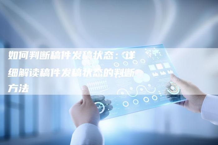 如何判断稿件发稿状态：详细解读稿件发稿状态的判断方法-直编软文营销网