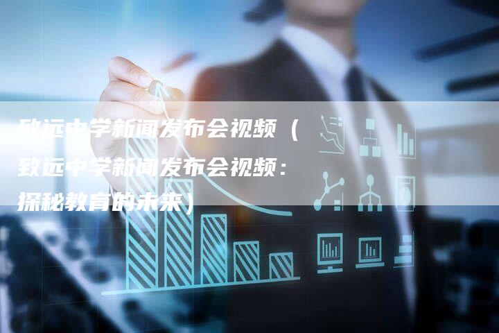 致远中学新闻发布会视频（致远中学新闻发布会视频：探秘教育的未来）