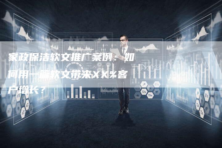 家政保洁软文推广案例：如何用一篇软文带来XX%客户增长？-直编软文营销网