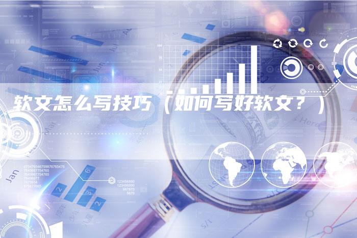 软文怎么写技巧（如何写好软文？）