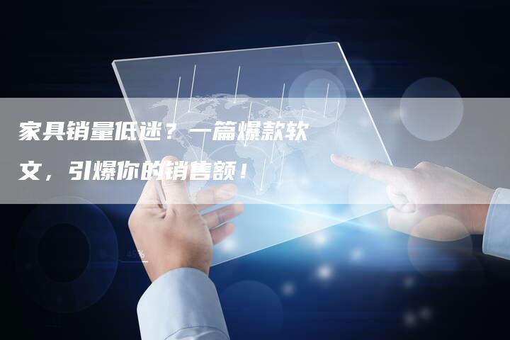 家具销量低迷？一篇爆款软文，引爆你的销售额！