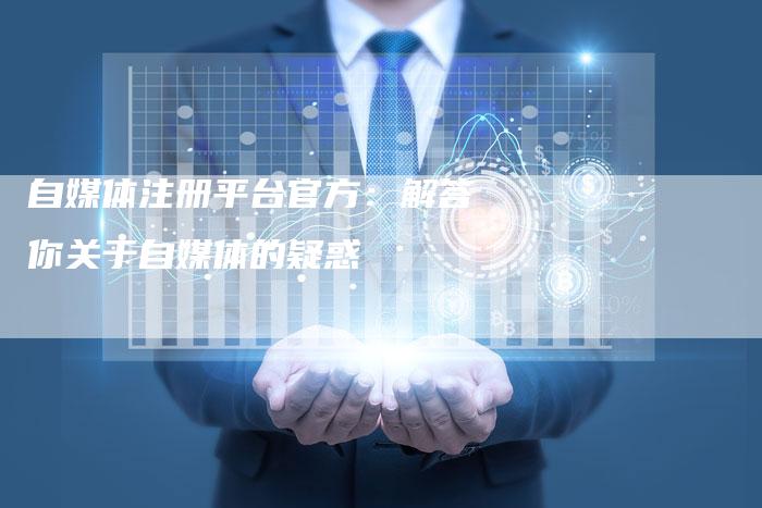 自媒体注册平台官方：解答你关于自媒体的疑惑