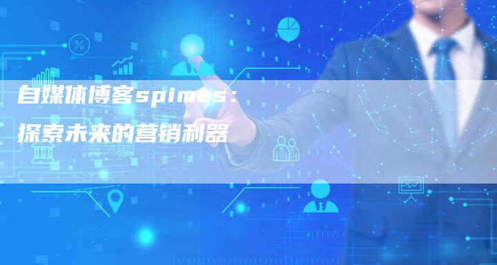 自媒体博客spimes：探索未来的营销利器-直编软文营销网