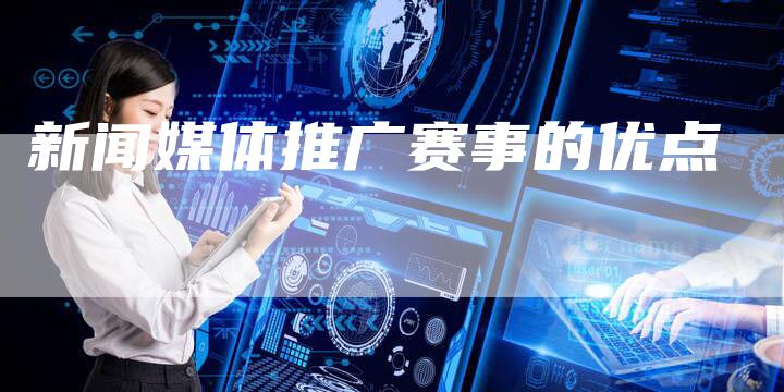 新闻媒体推广赛事的优点-直编软文营销网
