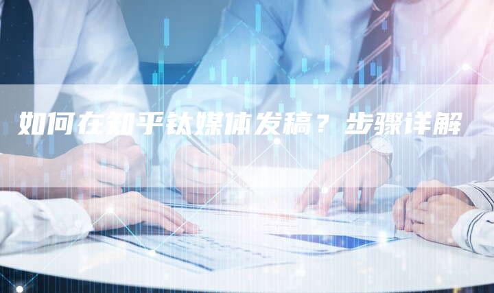 如何在知乎钛媒体发稿？步骤详解-直编软文营销网