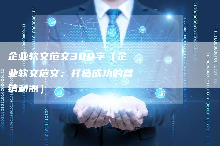 企业软文范文300字（企业软文范文：打造成功的营销利器）-直编软文营销网