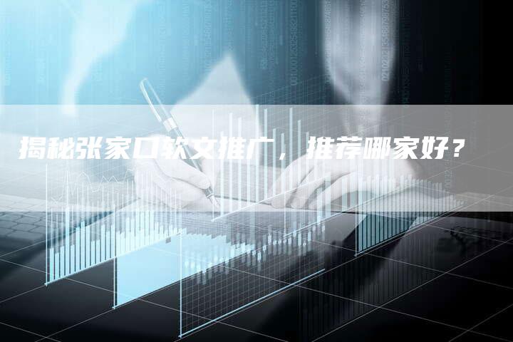 揭秘张家口软文推广，推荐哪家好？