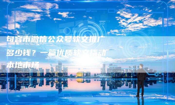 句容市微信公众号软文推广多少钱？一篇优质软文撬动本地市场-直编软文营销网