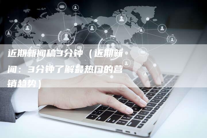 近期新闻稿3分钟（近期新闻：3分钟了解最热门的营销趋势）-直编软文营销网