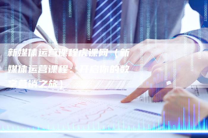 新媒体运营课程虎课网（新媒体运营课程：开启你的数字营销之旅）