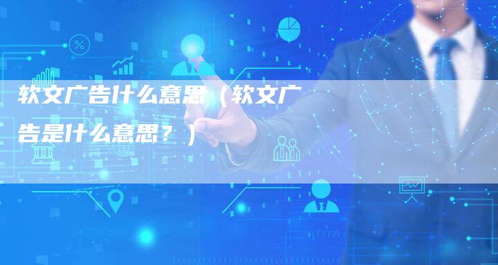 软文广告什么意思（软文广告是什么意思？）-直编软文营销网