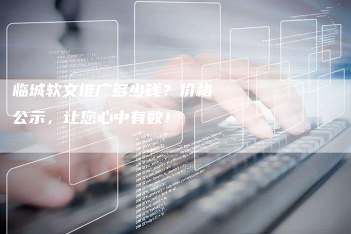 临城软文推广多少钱？价格公示，让您心中有数！-直编软文营销网
