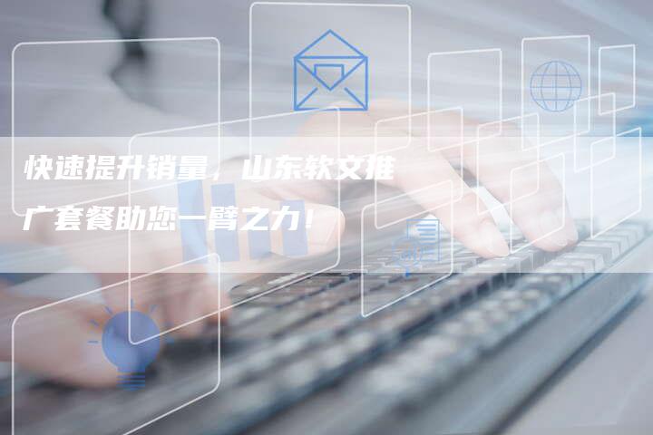 快速提升销量，山东软文推广套餐助您一臂之力！-直编软文营销网