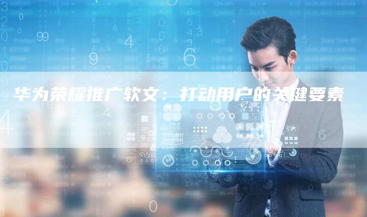 华为荣耀推广软文：打动用户的关键要素